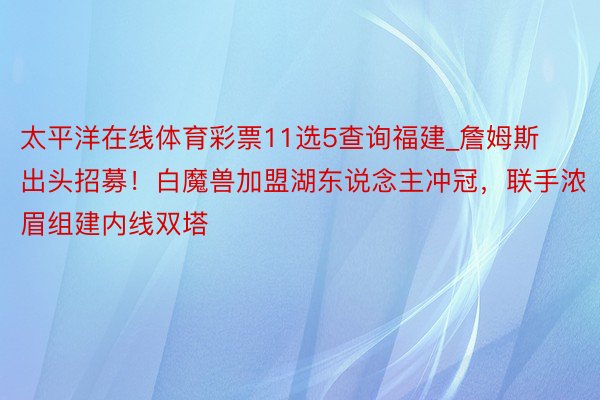 太平洋在线体育彩票11选5查询福建_詹姆斯出头招募！白魔兽加盟湖东说念主冲冠，联手浓眉组建内线双塔