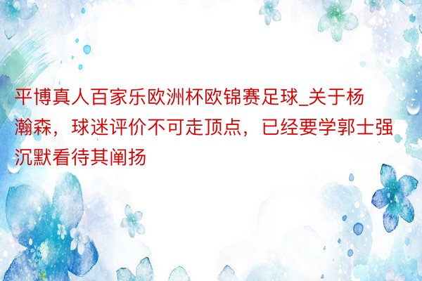 平博真人百家乐欧洲杯欧锦赛足球_关于杨瀚森，球迷评价不可走顶点，已经要学郭士强沉默看待其阐扬