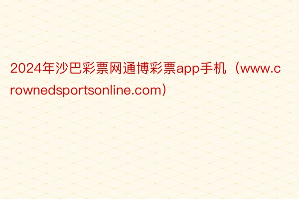 2024年沙巴彩票网通博彩票app手机（www.crownedsportsonline.com）