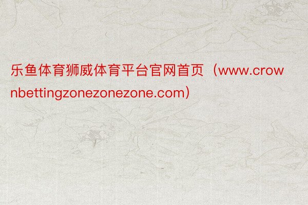 乐鱼体育狮威体育平台官网首页（www.crownbettingzonezonezone.com）