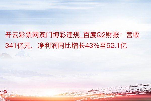 开云彩票网澳门博彩违规_百度Q2财报：营收341亿元，净利润同比增长43%至52.1亿