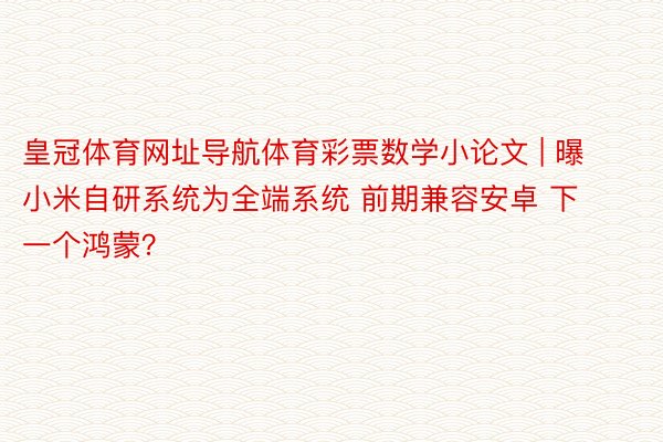 皇冠体育网址导航体育彩票数学小论文 | 曝小米自研系统为全端系统 前期兼容安卓 下一个鸿蒙？