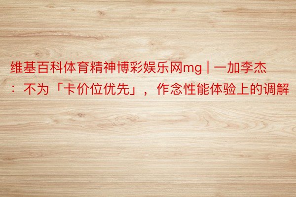 维基百科体育精神博彩娱乐网mg | 一加李杰：不为「卡价位优先」，作念性能体验上的调解