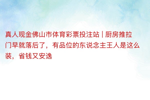 真人现金佛山市体育彩票投注站 | 厨房推拉门早就落后了，有品位的东说念主王人是这么装，省钱又安逸