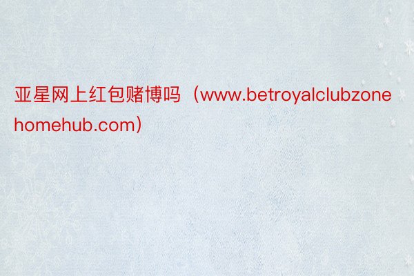 亚星网上红包赌博吗（www.betroyalclubzonehomehub.com）