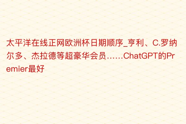 太平洋在线正网欧洲杯日期顺序_亨利、C.罗纳尔多、杰拉德等超豪华会员……ChatGPT的Premier最好