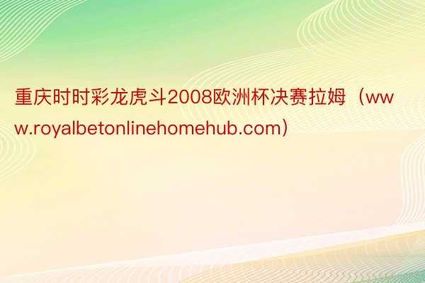 重庆时时彩龙虎斗2008欧洲杯决赛拉姆（www.royalbetonlinehomehub.com）