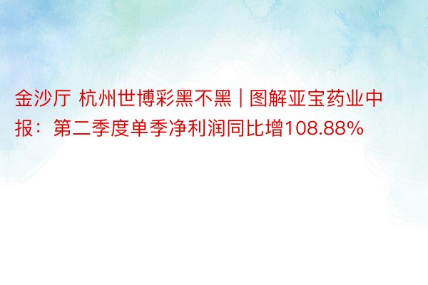 金沙厅 杭州世博彩黑不黑 | 图解亚宝药业中报：第二季度单季净利润同比增108.88%