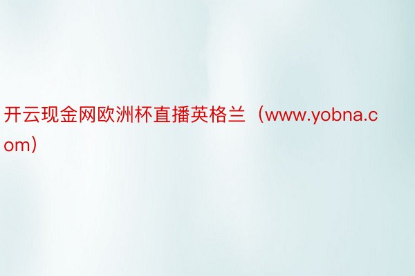 开云现金网欧洲杯直播英格兰（www.yobna.com）