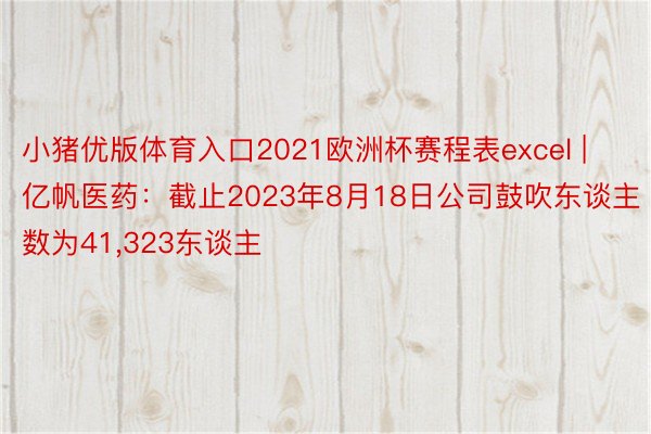 小猪优版体育入口2021欧洲杯赛程表excel | 亿帆医药：截止2023年8月18日公司鼓吹东谈主数为41,323东谈主