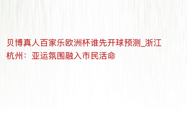 贝博真人百家乐欧洲杯谁先开球预测_浙江杭州：亚运氛围融入市民活命