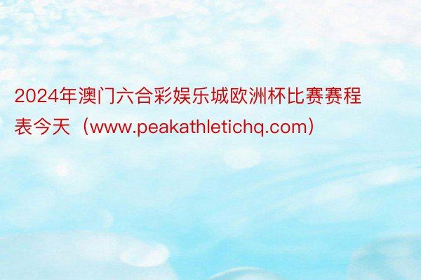 2024年澳门六合彩娱乐城欧洲杯比赛赛程表今天（www.peakathletichq.com）