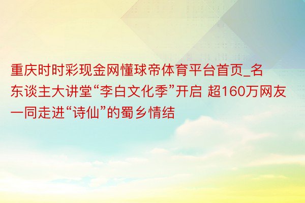 重庆时时彩现金网懂球帝体育平台首页_名东谈主大讲堂“李白文化季”开启 超160万网友一同走进“诗仙”的蜀乡情结