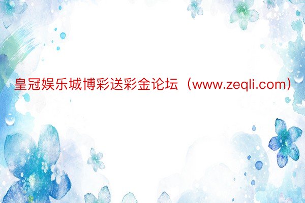 皇冠娱乐城博彩送彩金论坛（www.zeqli.com）