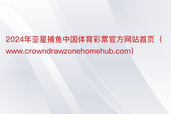 2024年亚星捕鱼中国体育彩票官方网站首页（www.crowndrawzonehomehub.com）