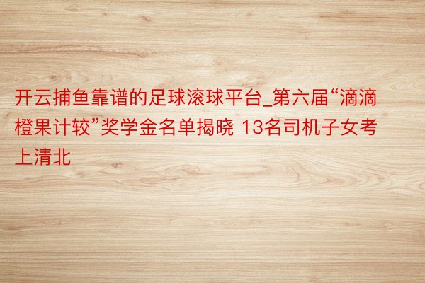 开云捕鱼靠谱的足球滚球平台_第六届“滴滴橙果计较”奖学金名单揭晓 13名司机子女考上清北