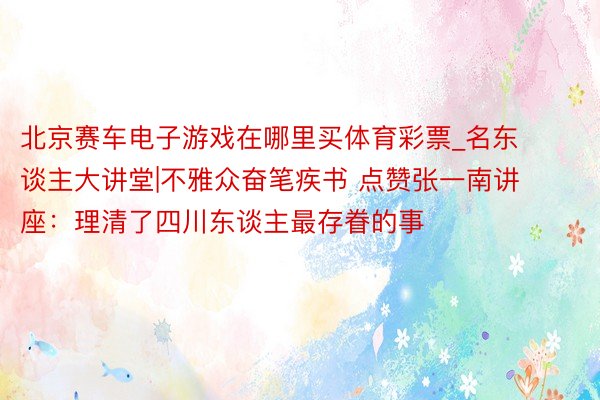 北京赛车电子游戏在哪里买体育彩票_名东谈主大讲堂|不雅众奋笔疾书 点赞张一南讲座：理清了四川东谈主最存眷的事