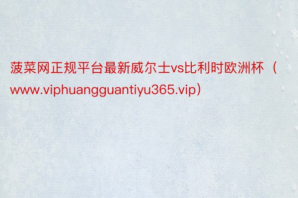 菠菜网正规平台最新威尔士vs比利时欧洲杯（www.viphuangguantiyu365.vip）