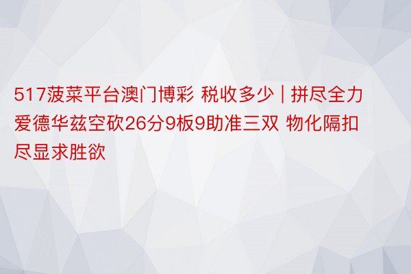 517菠菜平台澳门博彩 税收多少 | 拼尽全力爱德华兹空砍26分9板9助准三双 物化隔扣尽显求胜欲