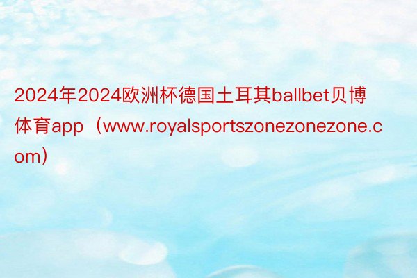 2024年2024欧洲杯德国土耳其ballbet贝博体育app（www.royalsportszonezonezone.com）