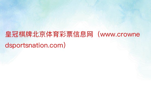 皇冠棋牌北京体育彩票信息网（www.crownedsportsnation.com）