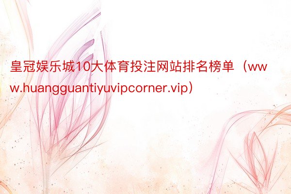 皇冠娱乐城10大体育投注网站排名榜单（www.huangguantiyuvipcorner.vip）