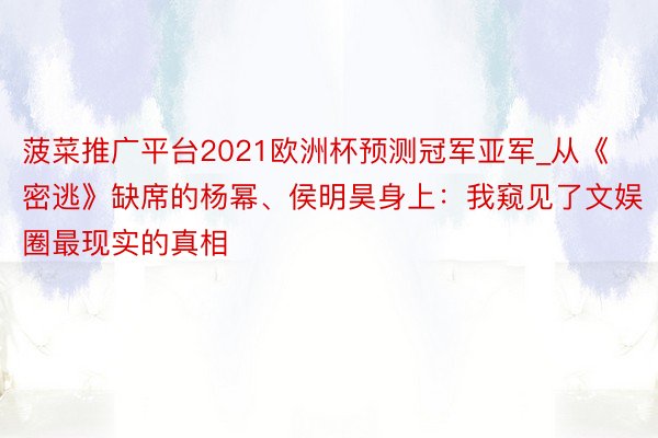 菠菜推广平台2021欧洲杯预测冠军亚军_从《密逃》缺席的杨幂、侯明昊身上：我窥见了文娱圈最现实的真相