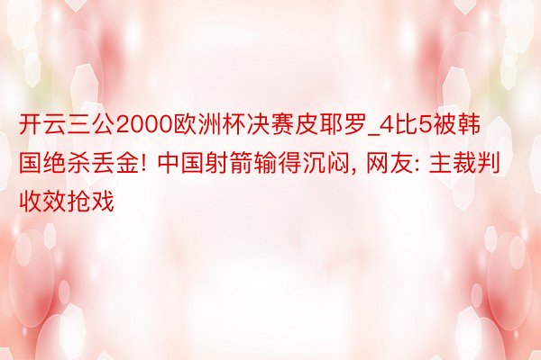 开云三公2000欧洲杯决赛皮耶罗_4比5被韩国绝杀丢金! 中国射箭输得沉闷, 网友: 主裁判收效抢戏