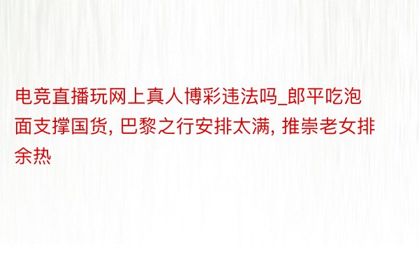 电竞直播玩网上真人博彩违法吗_郎平吃泡面支撑国货, 巴黎之行安排太满, 推崇老女排余热