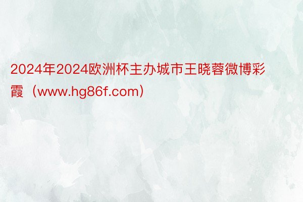 2024年2024欧洲杯主办城市王晓蓉微博彩霞（www.hg86f.com）