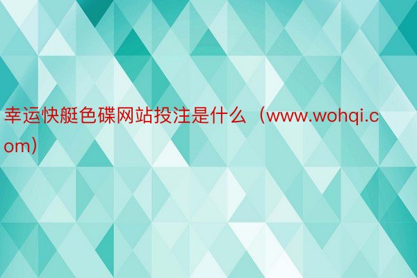 幸运快艇色碟网站投注是什么（www.wohqi.com）