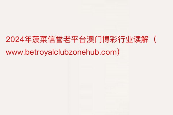 2024年菠菜信誉老平台澳门博彩行业读解（www.betroyalclubzonehub.com）