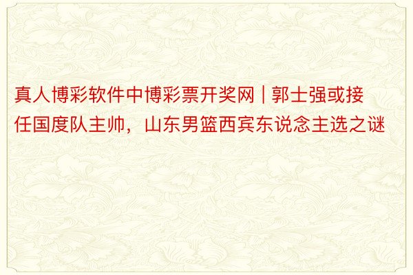 真人博彩软件中博彩票开奖网 | 郭士强或接任国度队主帅，山东男篮西宾东说念主选之谜