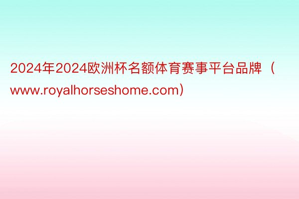 2024年2024欧洲杯名额体育赛事平台品牌（www.royalhorseshome.com）