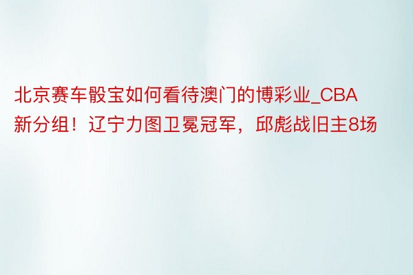 北京赛车骰宝如何看待澳门的博彩业_CBA新分组！辽宁力图卫冕冠军，邱彪战旧主8场