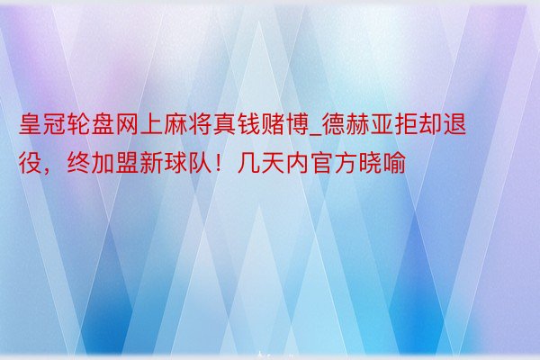 皇冠轮盘网上麻将真钱赌博_德赫亚拒却退役，终加盟新球队！几天内官方晓喻