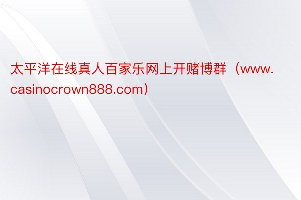 太平洋在线真人百家乐网上开赌博群（www.casinocrown888.com）