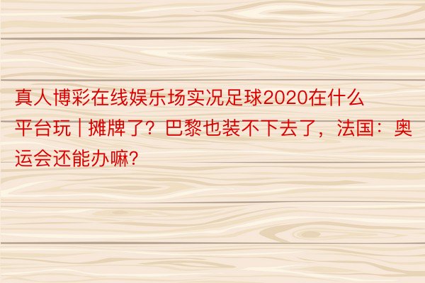 真人博彩在线娱乐场实况足球2020在什么平台玩 | 摊牌了？巴黎也装不下去了，法国：奥运会还能办嘛？