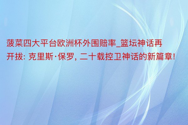 菠菜四大平台欧洲杯外围赔率_篮坛神话再开拔: 克里斯·保罗, 二十载控卫神话的新篇章!