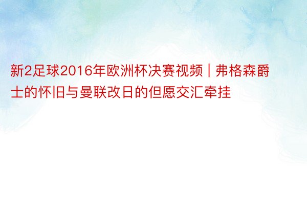 新2足球2016年欧洲杯决赛视频 | 弗格森爵士的怀旧与曼联改日的但愿交汇牵挂