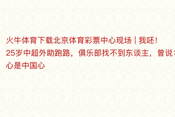 火牛体育下载北京体育彩票中心现场 | 我呸！25岁中超外助跑路，俱乐部找不到东谈主，曾说：心是中国心