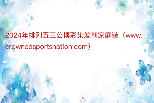 2024年排列五三公博彩染发剂家庭装（www.crownedsportsnation.com）