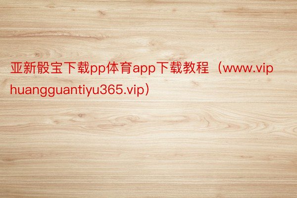 亚新骰宝下载pp体育app下载教程（www.viphuangguantiyu365.vip）