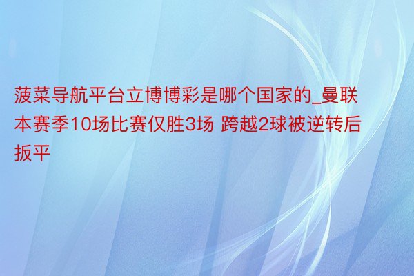 菠菜导航平台立博博彩是哪个国家的_曼联本赛季10场比赛仅胜3场 跨越2球被逆转后扳平