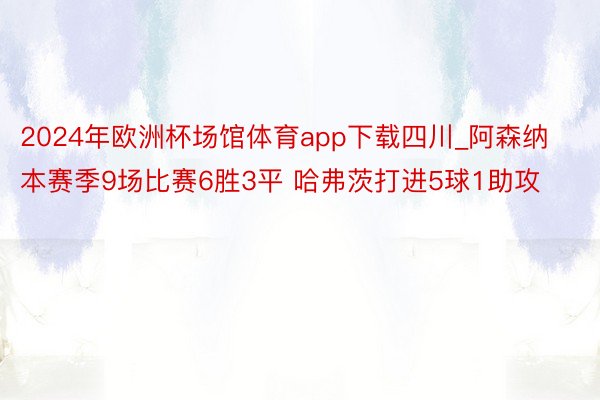 2024年欧洲杯场馆体育app下载四川_阿森纳本赛季9场比赛6胜3平 哈弗茨打进5球1助攻