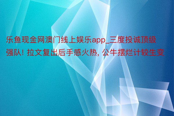 乐鱼现金网澳门线上娱乐app_三度投诚顶级强队! 拉文复出后手感火热, 公牛摆烂计较生变