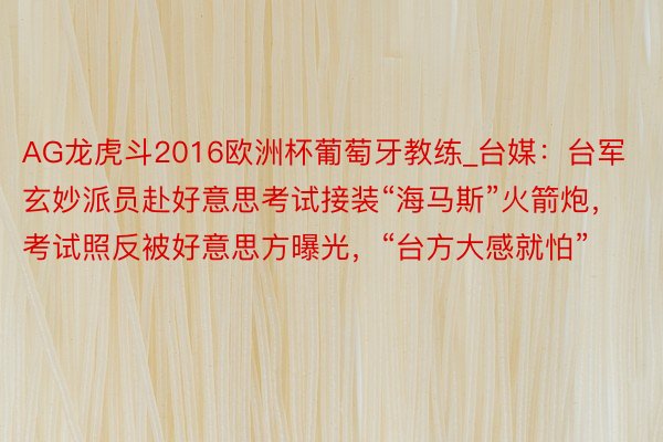 AG龙虎斗2016欧洲杯葡萄牙教练_台媒：台军玄妙派员赴好意思考试接装“海马斯”火箭炮，考试照反被好意思方曝光，“台方大感就怕”