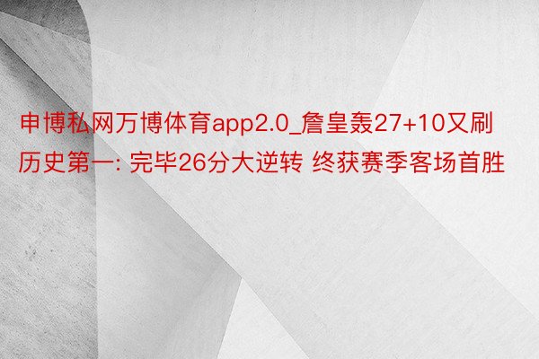 申博私网万博体育app2.0_詹皇轰27+10又刷历史第一: 完毕26分大逆转 终获赛季客场首胜