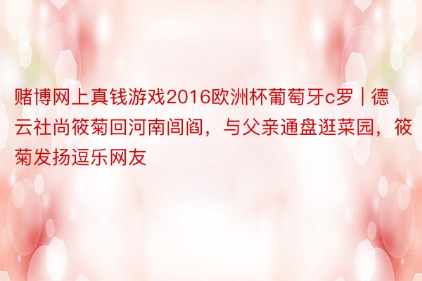 赌博网上真钱游戏2016欧洲杯葡萄牙c罗 | 德云社尚筱菊回河南闾阎，与父亲通盘逛菜园，筱菊发扬逗乐网友