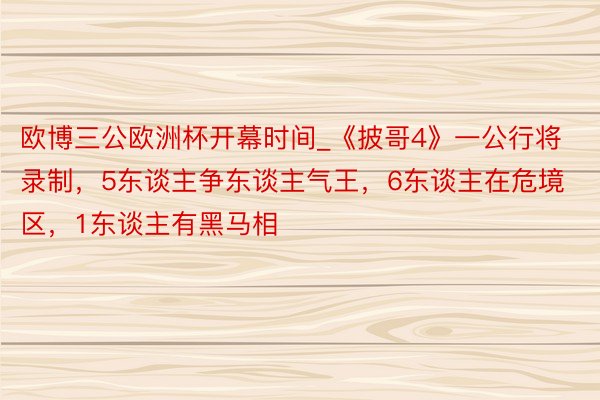 欧博三公欧洲杯开幕时间_《披哥4》一公行将录制，5东谈主争东谈主气王，6东谈主在危境区，1东谈主有黑马相